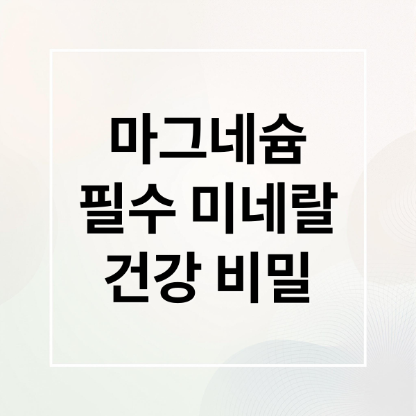마그네슘 A to Z: 효능, 권장량, 복용법, 부족 증상, 부작용 완벽 가이드