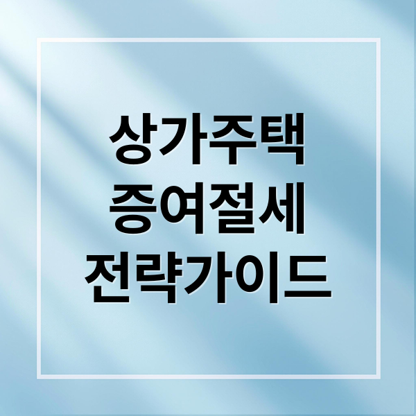 상가주택 증여 절세 전략: 상속 vs 부담부 증여, 시가 평가 & 취득세율 완벽 가이드