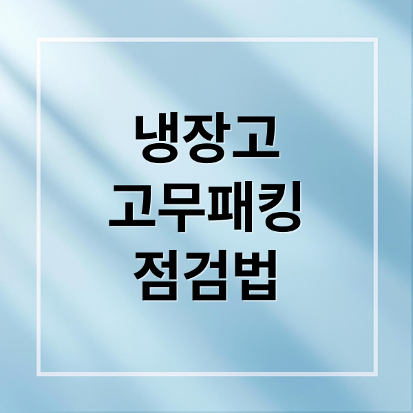 냉장고 고무패킹 자가 점검부터 교체까지: 완벽 가이드