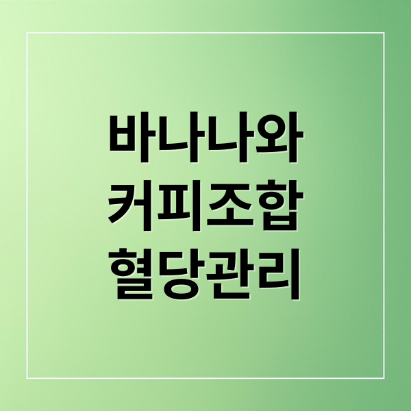 바나나와 커피 조합, 혈당에 미치는 영향과 안전 섭취법