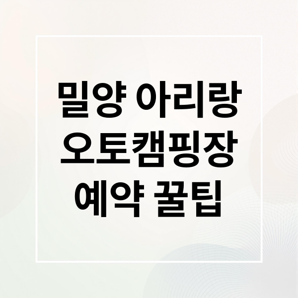 밀양 아리랑 오토캠핑장 완벽 가이드: 예약, 시설, 명당 사이트 & 꿀팁
